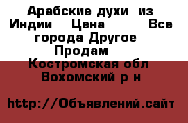 Арабские духи (из Индии) › Цена ­ 250 - Все города Другое » Продам   . Костромская обл.,Вохомский р-н